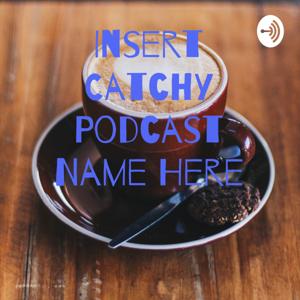 Insert Catchy Podcast Name Here