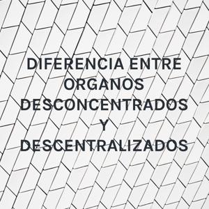 DIFERENCIA ENTRE ORGANOS DESCONCENTRADOS Y DESCENTRALIZADOS
