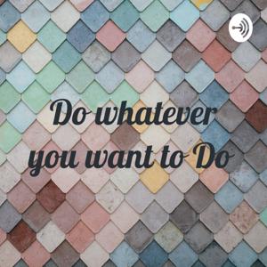 Do whatever you want to Do