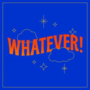 Whatever!