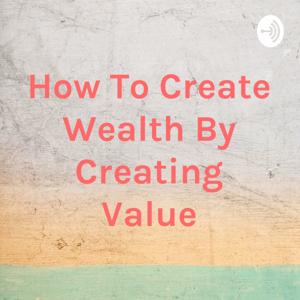 How To Create Wealth By Creating Value