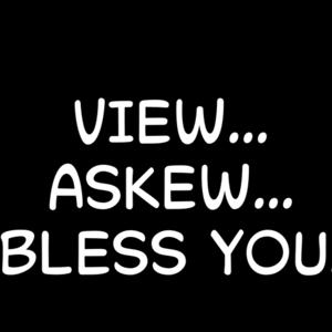 VIEW... ASKEW... BLESS YOU.