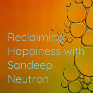 Reclaiming Happiness with Sandeep Neutron