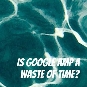 Is Google AMP a Waste of Time?