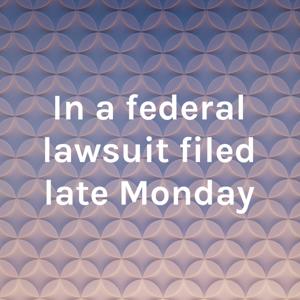 In a federal lawsuit filed late Monday