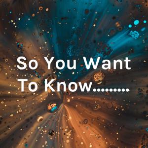 So You Want To Know.........