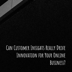 Can Customer Insights Really Drive Innovation for Your Online Business?