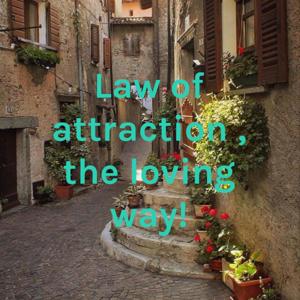 Law of attraction , the loving way!