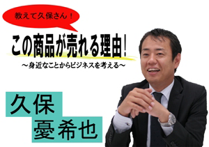 教えて久保さん!　この商品が売れる理由～身近なことからビジネスを考える～