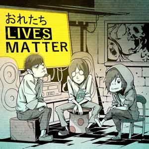 おれたち LIVES MATTER by Shoji＆Iwa＆Yoshida