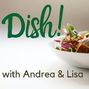 Dish! with Andrea & Lisa