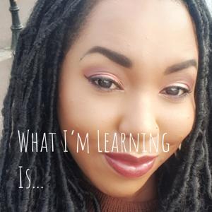 What I'm Learning Is...
