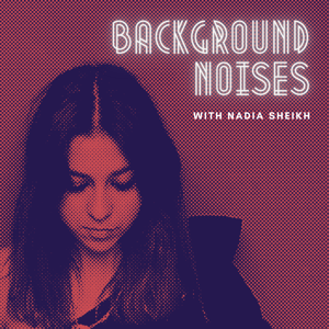 Background Noises with Nadia Sheikh