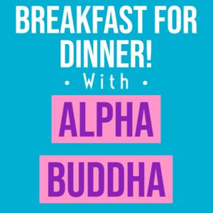 Breakfast For Dinner With Alpha Buddha