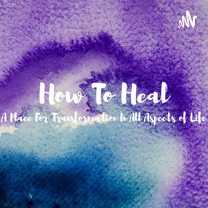 How To Heal-A Place For Transformation In All Aspects of Life