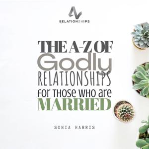 THE A-Z OF GODLY RELATIONSHIPS FOR THOSE WHO ARE MARRIED