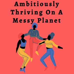 Ambitiously Thriving On A Messy Planet