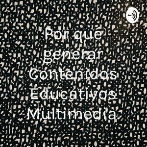 Por qué generar Contenidos Educativos Multimedia.