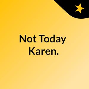 Not Today, Karen.