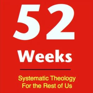 52 Weeks - Systematic Theology for the Rest of Us