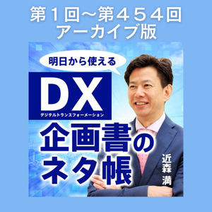 第1回〜454回アーカイブ「近森満のＤＸ企画書のネタ帳」続きは各Podcastで！ #DX推進