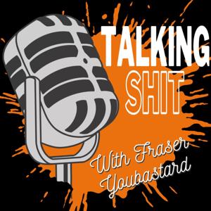 TALKING SHIT - With Fraser Youbastard