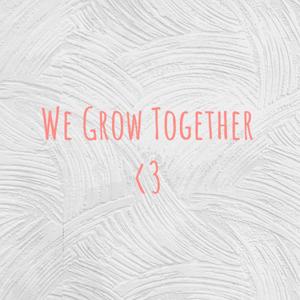 We Grow Together <3