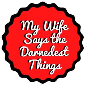 My Wife Says The Darnedest Things