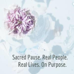 Sacred Pause. Real People. Real Lives. On Purpose.