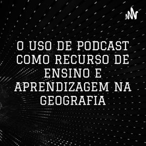 O USO DE PODCAST COMO RECURSO DE ENSINO E APRENDIZAGEM NA GEOGRAFIA