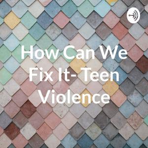 How Can We Fix It- Teen Violence