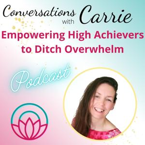 Conversations With Carrie - Empowering High Achievers to Ditch Overwhelm