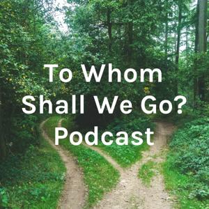 To Whom Shall We Go? Podcast