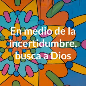 En medio de la incertidumbre, busca a Dios