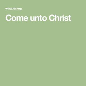 Come unto Christ… Centering our lives on The Savior