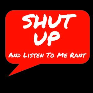 SHUT UP and listen to me rant