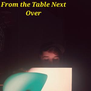 From the Next Table Over