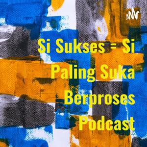 Si Sukses = Si Paling Suka Berproses Podcast