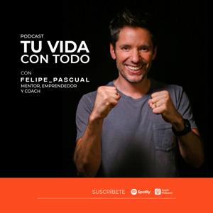 Tu Vida con Todo, el Podcast de Felipe Pascual