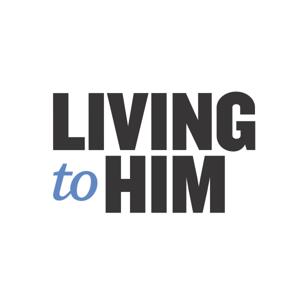 The Living to Him Podcast by Living to Him