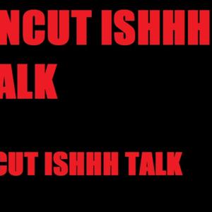 UNCUT ISHHH TALK