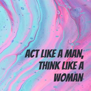 Act Like a Man, Think like a Woman