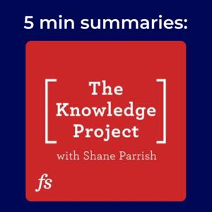 The Knowledge Project with Shane Parrish | 5 minute podcast summary