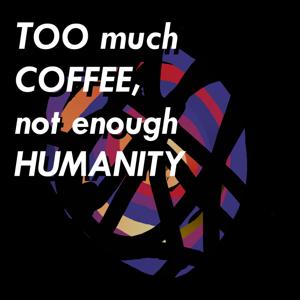 Too Much Coffee, Not Enough Humanity