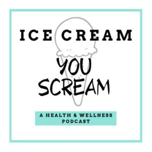 Ice Cream, You Scream: A Health & Wellness Podcast