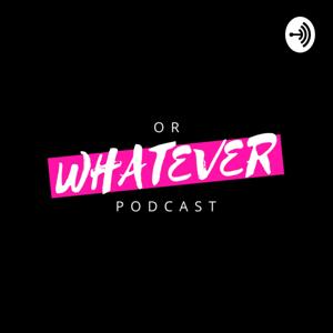 Or Whatever Podcast