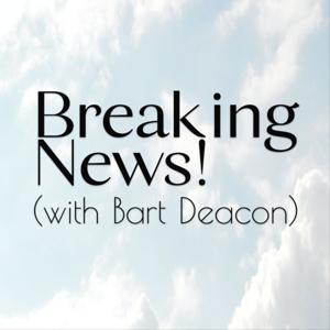 Breaking News! (with Bart Deacon)