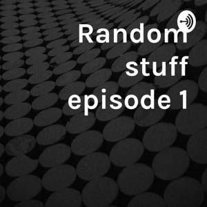 Random stuff episode 1