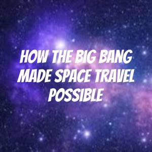 How The Big Bang Made Space Travel Possible