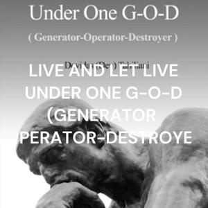 LIVE AND LET LIVE UNDER ONE G-O-D (GENERATOR-OPERATOR-DESTROYER)